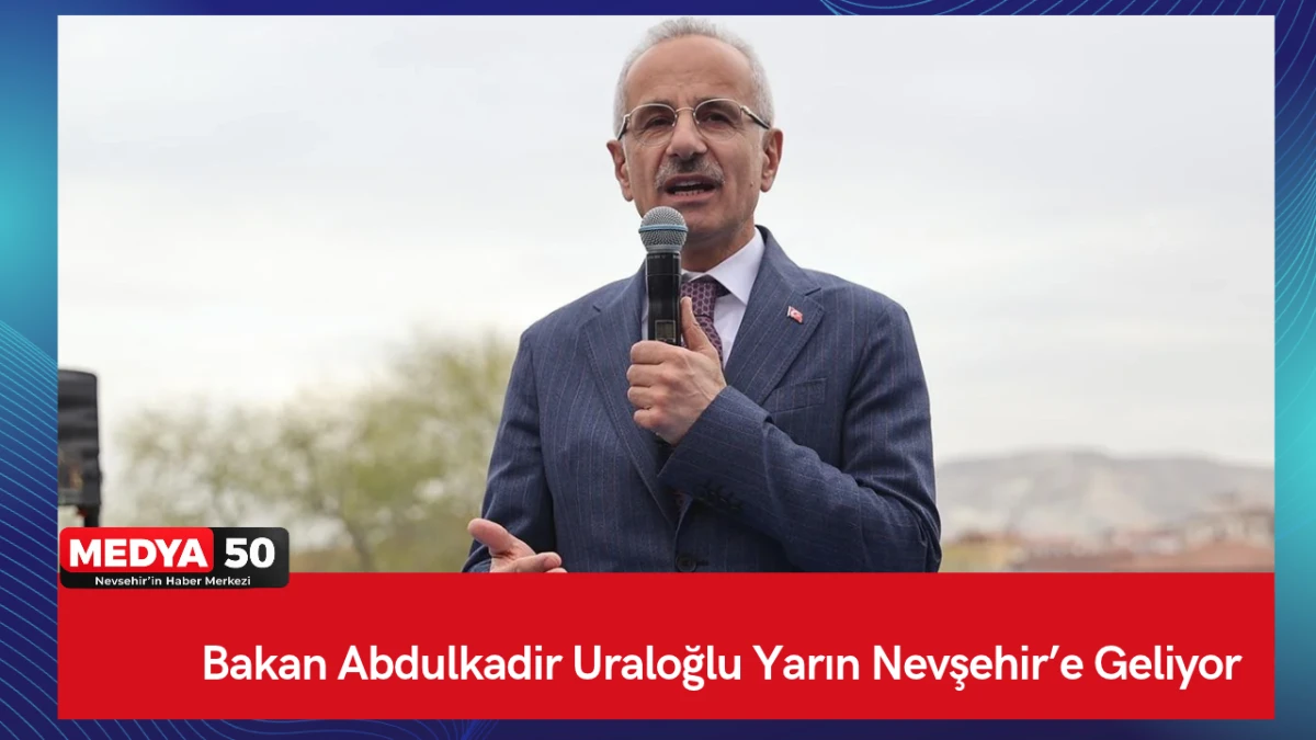 Bakan Abdulkadir Uraloğlu Yarın Nevşehir&rsquo;e Geliyor