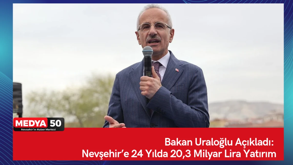 Bakan Uraloğlu A&ccedil;ıkladı: Nevşehir&rsquo;e 24 Yılda 20,3 Milyar Lira Yatırım