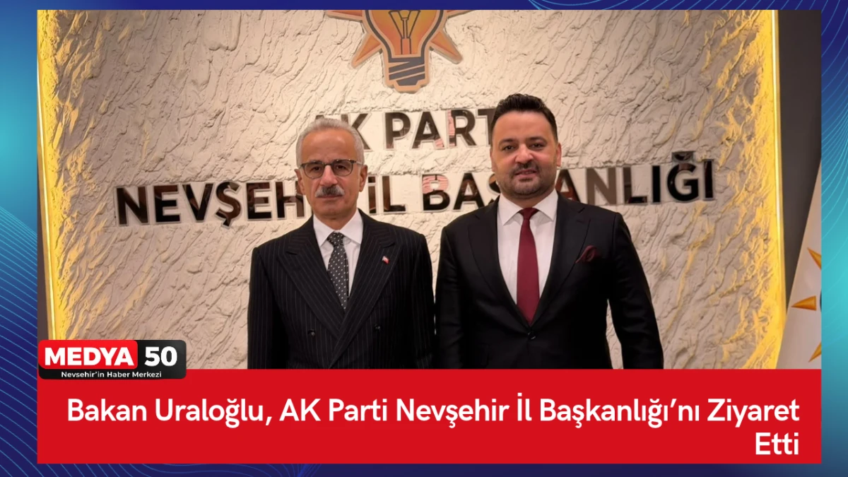 Bakan Uraloğlu, AK Parti Nevşehir İl Başkanlığı&rsquo;nı Ziyaret Etti