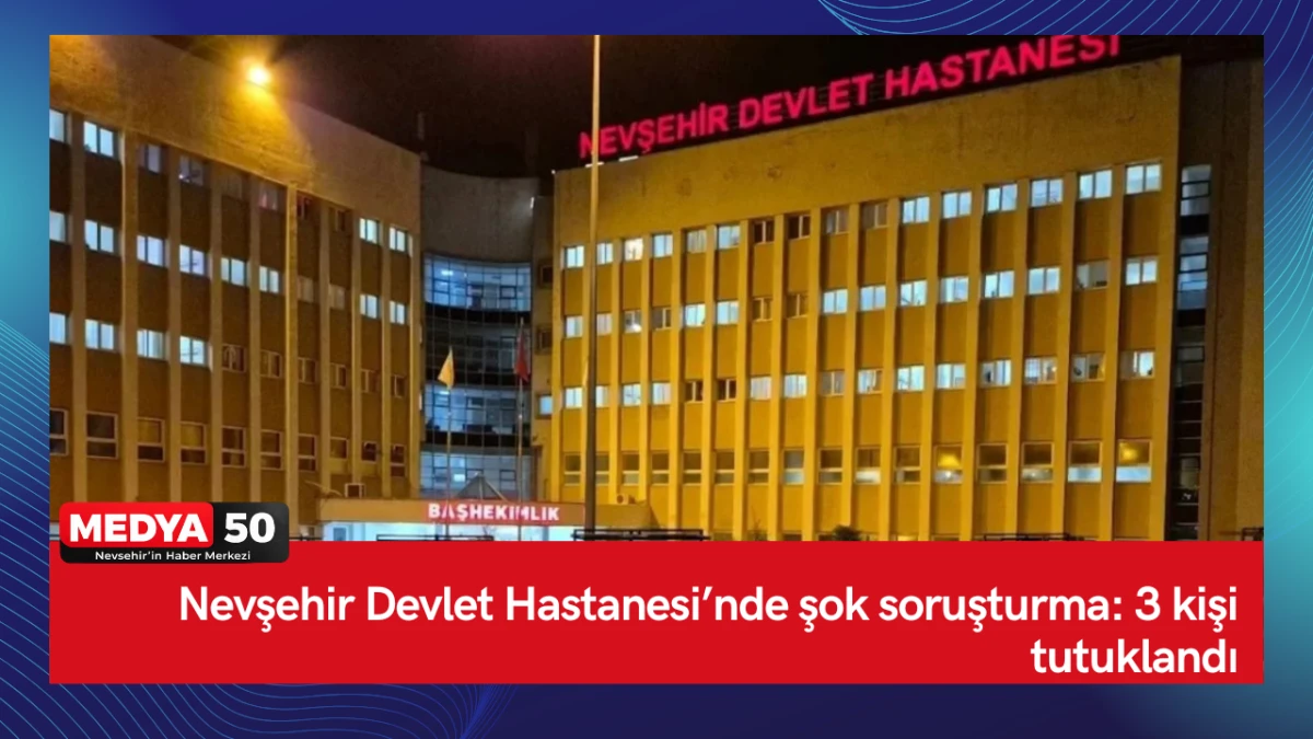 Nevşehir Devlet Hastanesi&rsquo;nde şok soruşturma: 3 kişi tutuklandı