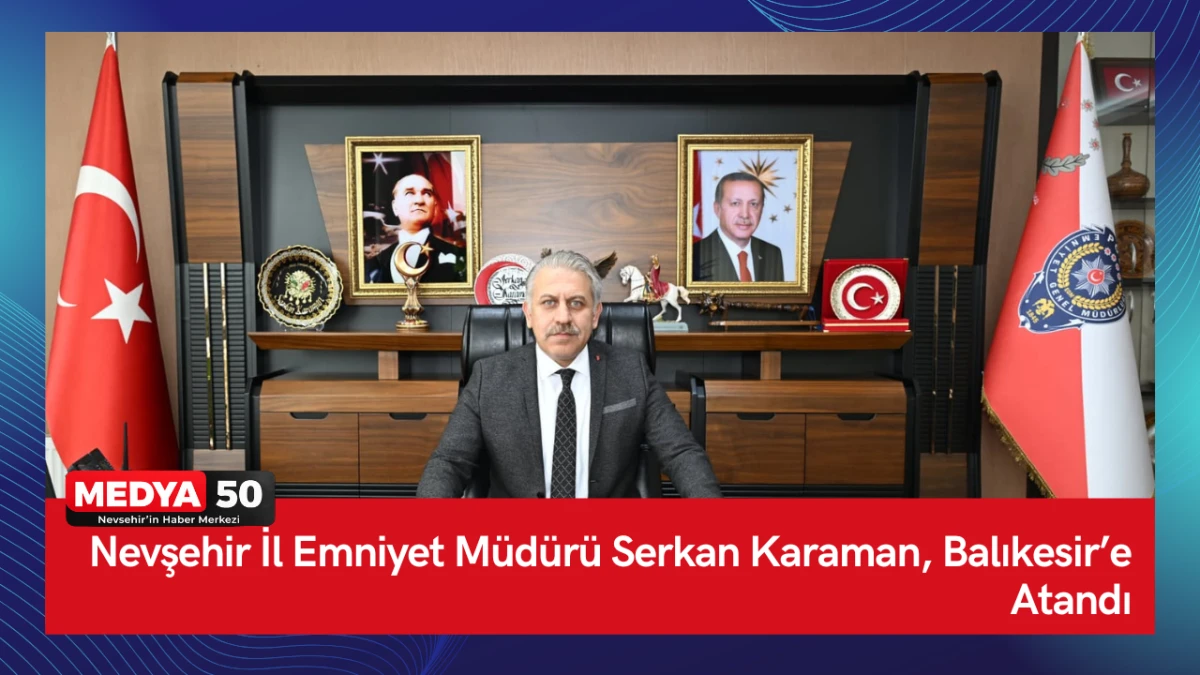Nevşehir İl Emniyet M&uuml;d&uuml;r&uuml; Serkan Karaman, Balıkesir&rsquo;e Atandı