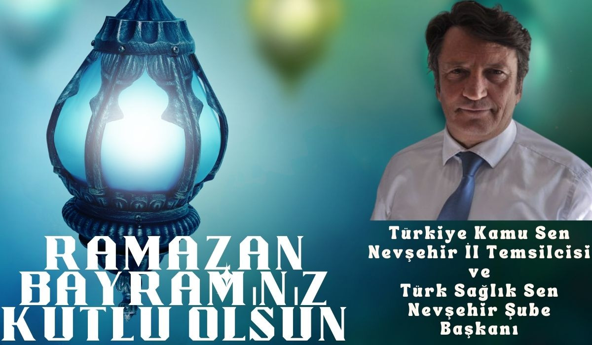 Türkiye Kamu Sen Nevşehir İl Temsilcisi ve Türk Sağlık Sen Nevşehir Şube Başkanı Turgay Çetin’den Ramazan Bayramı Mesajı