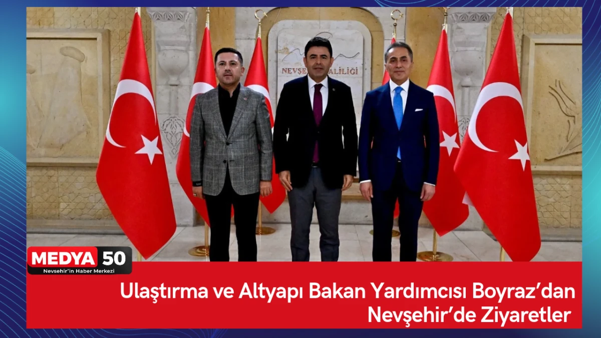 Ulaştırma ve Altyapı Bakan Yardımcısı Boyraz&rsquo;dan Nevşehir&rsquo;de Ziyaretler